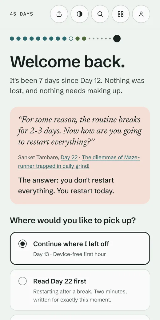 Welcome back on a phone: a strip of dots, the heading Welcome back., It's been 7 days since Day 12. Nothing was lost, and nothing needs making up. A coral card quotes Sanket from Day 22 and answers: you don't restart everything. You restart today. Below, Where would you like to pick up? with Continue where I left off, Day 13, selected, and Read Day 22 first.